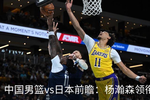 中国男篮vs日本前瞻：杨瀚森领衔三塔PK霍金森 剑指主场双杀日本