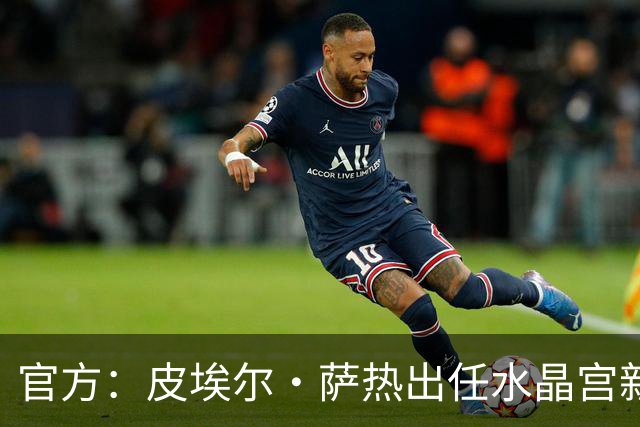 官方：皮埃尔·萨热出任水晶宫新帅，上赛季率朗斯获法甲亚军
