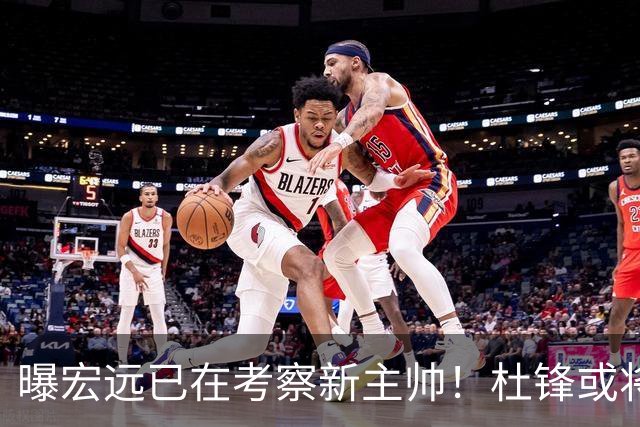 曝宏远已在考察新主帅！杜锋或将升任总教练，保留体面不算下课