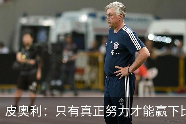 皮奥利：只有真正努力才能赢下比赛 尤文仍在争冠