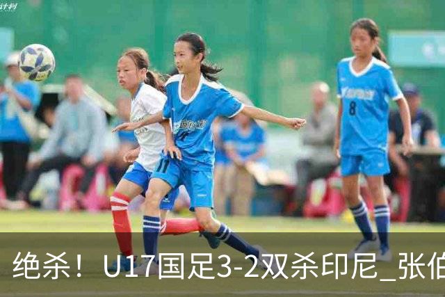 绝杀！U17国足3-2双杀印尼 张伯霖造乌龙何思凡传射赵松源破门