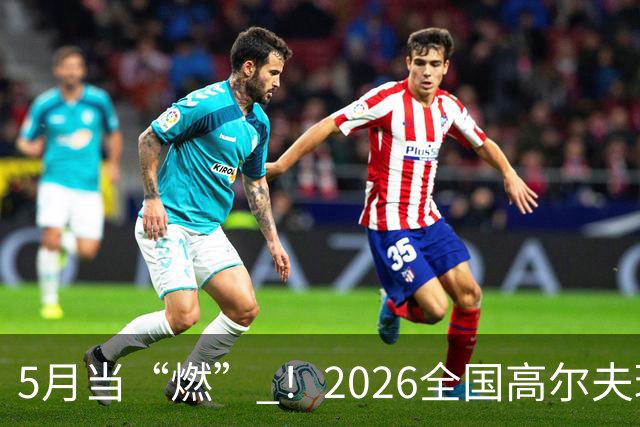5月当“燃” ！2026全国高尔夫球锦标赛即将在渝开赛