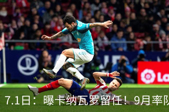 7.1日：曝卡纳瓦罗留任！9月率队过招国足年薪400万欧+世界杯3连败丢11球